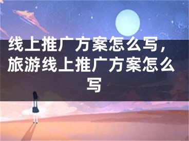 線上推廣方案怎么寫，旅游線上推廣方案怎么寫