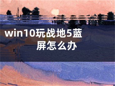 win10玩戰(zhàn)地5藍屏怎么辦