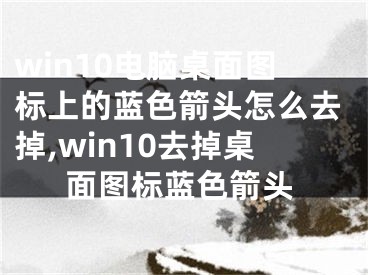 win10電腦桌面圖標(biāo)上的藍(lán)色箭頭怎么去掉,win10去掉桌面圖標(biāo)藍(lán)色箭頭