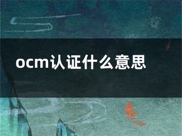 ocm認(rèn)證什么意思