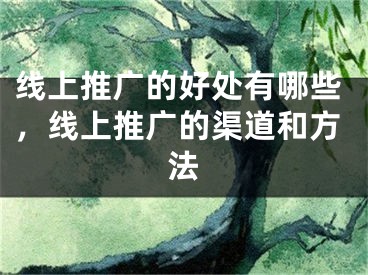 線上推廣的好處有哪些，線上推廣的渠道和方法