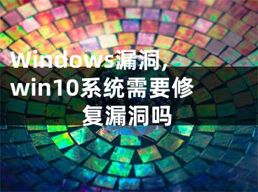 Windows漏洞,win10系統(tǒng)需要修復(fù)漏洞嗎