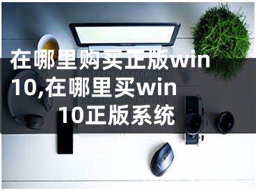 在哪里購(gòu)買正版win10,在哪里買win10正版系統(tǒng)