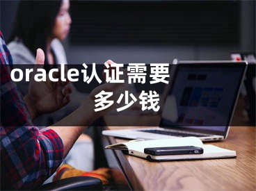 oracle認(rèn)證需要多少錢