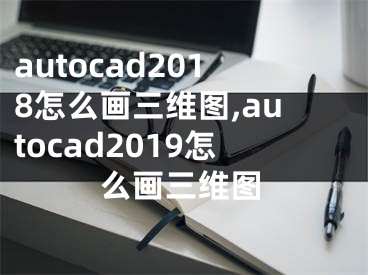 autocad2018怎么畫三維圖,autocad2019怎么畫三維圖