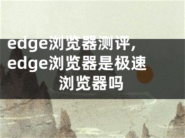 edge瀏覽器測(cè)評(píng),edge瀏覽器是極速瀏覽器嗎