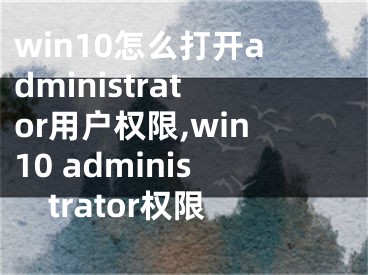 win10怎么打開administrator用戶權(quán)限,win10 administrator權(quán)限