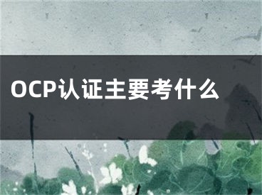 OCP認證主要考什么