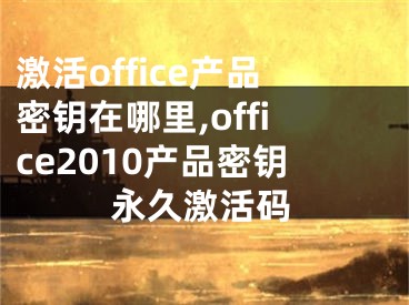 激活office產(chǎn)品密鑰在哪里,office2010產(chǎn)品密鑰永久激活碼