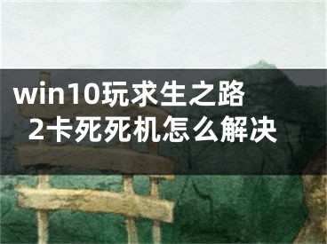 win10玩求生之路2卡死死機(jī)怎么解決