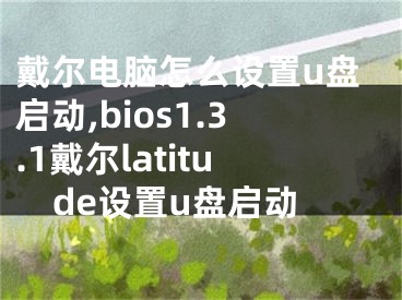 戴爾電腦怎么設(shè)置u盤啟動(dòng),bios1.3.1戴爾latitude設(shè)置u盤啟動(dòng)