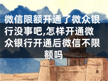 微信限額開通了微眾銀行沒事吧,怎樣開通微眾銀行開通后微信不限額嗎