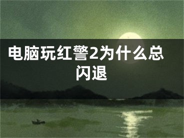 電腦玩紅警2為什么總閃退