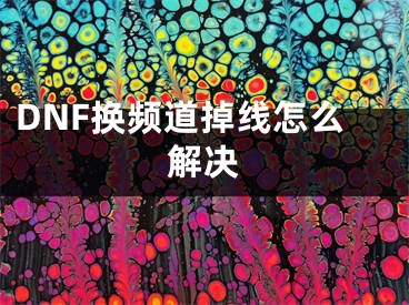 DNF換頻道掉線怎么解決