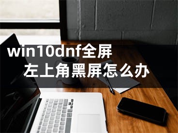 win10dnf全屏左上角黑屏怎么辦