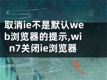 取消ie不是默認(rèn)web瀏覽器的提示,win7關(guān)閉ie瀏覽器