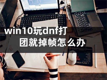 win10玩dnf打團就掉幀怎么辦