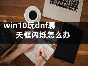 win10玩dnf聊天框閃爍怎么辦