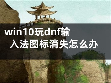 win10玩dnf輸入法圖標消失怎么辦