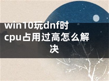 win10玩dnf時(shí)cpu占用過(guò)高怎么解決