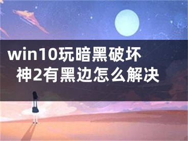 win10玩暗黑破壞神2有黑邊怎么解決