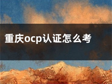 重慶ocp認(rèn)證怎么考