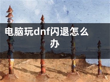 電腦玩dnf閃退怎么辦