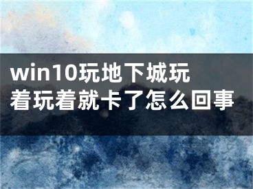 win10玩地下城玩著玩著就卡了怎么回事