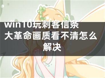 win10玩刺客信條大革命畫質(zhì)看不清怎么解決