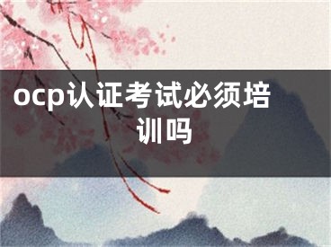 ocp認(rèn)證考試必須培訓(xùn)嗎