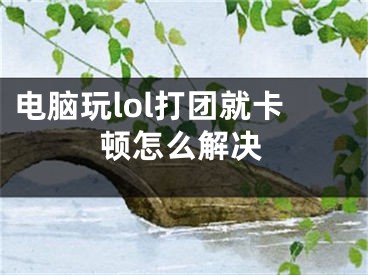 電腦玩lol打團(tuán)就卡頓怎么解決