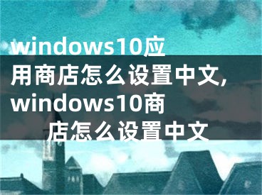 windows10應(yīng)用商店怎么設(shè)置中文,windows10商店怎么設(shè)置中文