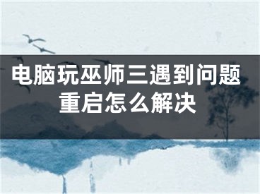 電腦玩巫師三遇到問題重啟怎么解決