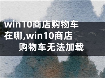 win10商店購(gòu)物車在哪,win10商店購(gòu)物車無(wú)法加載