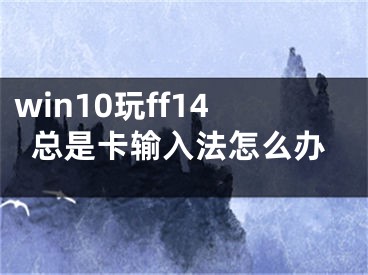 win10玩ff14總是卡輸入法怎么辦