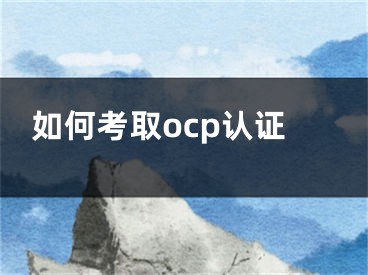 如何考取ocp認(rèn)證