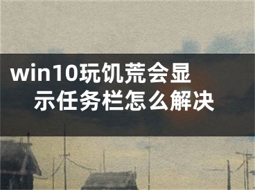 win10玩饑荒會顯示任務(wù)欄怎么解決