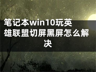 筆記本win10玩英雄聯(lián)盟切屏黑屏怎么解決