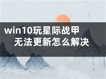 win10玩星際戰(zhàn)甲無法更新怎么解決