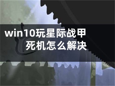 win10玩星際戰(zhàn)甲死機(jī)怎么解決