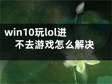 win10玩lol進(jìn)不去游戲怎么解決