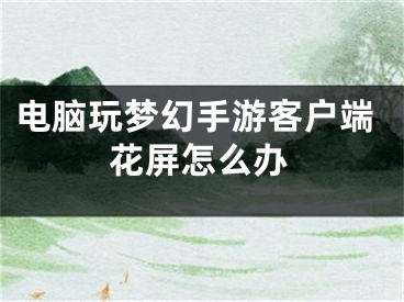 電腦玩夢(mèng)幻手游客戶端花屏怎么辦