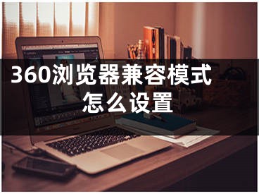 360瀏覽器兼容模式怎么設(shè)置