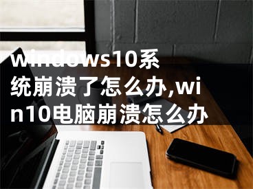 windows10系統(tǒng)崩潰了怎么辦,win10電腦崩潰怎么辦