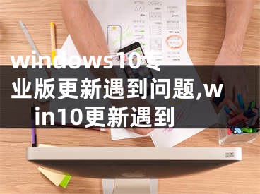 windows10專業(yè)版更新遇到問題,win10更新遇到