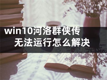 win10河洛群俠傳無法運(yùn)行怎么解決