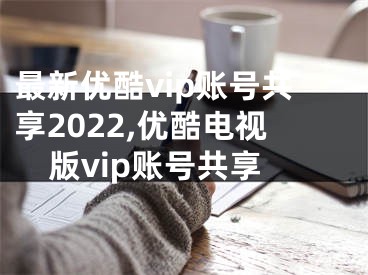 最新優(yōu)酷vip賬號(hào)共享2022,優(yōu)酷電視版vip賬號(hào)共享