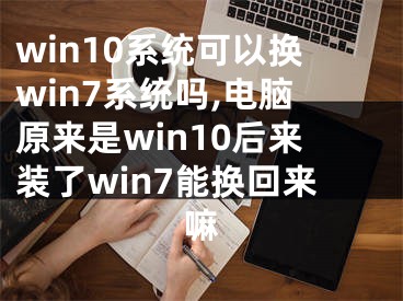 win10系統(tǒng)可以換win7系統(tǒng)嗎,電腦原來是win10后來裝了win7能換回來嘛