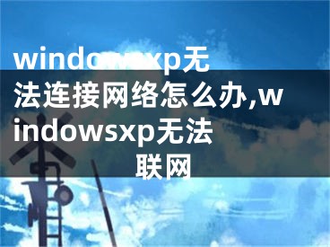 windowsxp無法連接網(wǎng)絡怎么辦,windowsxp無法聯(lián)網(wǎng)