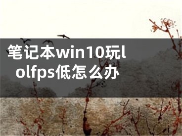 筆記本win10玩lolfps低怎么辦